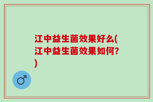 江中益生菌效果好么(江中益生菌效果如何？)
