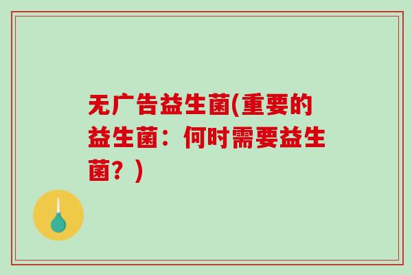 无广告益生菌(重要的益生菌：何时需要益生菌？)