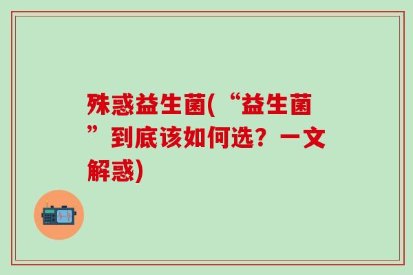 殊惑益生菌(“益生菌”到底该如何选？一文解惑)