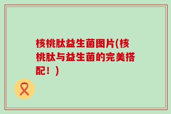 核桃肽益生菌图片(核桃肽与益生菌的完美搭配！)