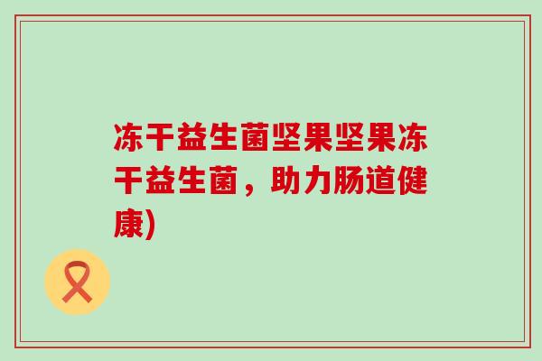 冻干益生菌坚果坚果冻干益生菌，助力肠道健康)