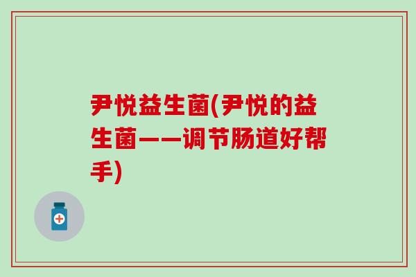 尹悦益生菌(尹悦的益生菌——调节肠道好帮手)