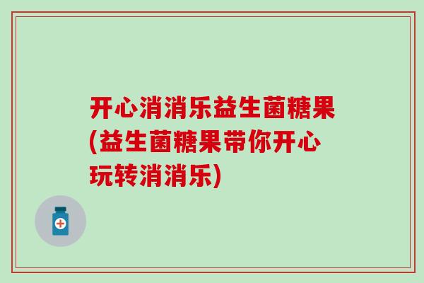 开心消消乐益生菌糖果(益生菌糖果带你开心玩转消消乐)