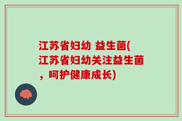 江苏省妇幼 益生菌(江苏省妇幼关注益生菌，呵护健康成长)