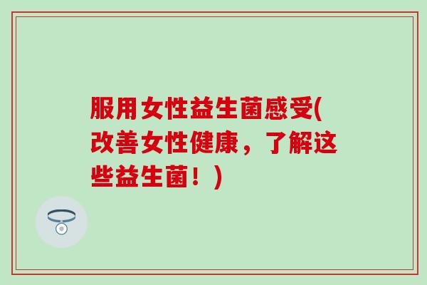 服用女性益生菌感受(改善女性健康，了解这些益生菌！)