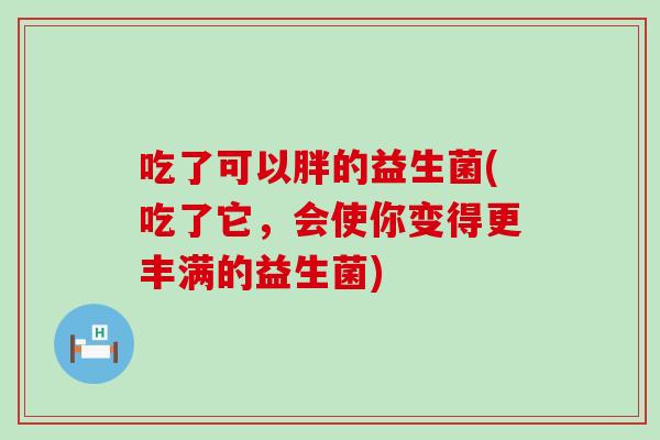 吃了可以胖的益生菌(吃了它，会使你变得更丰满的益生菌)