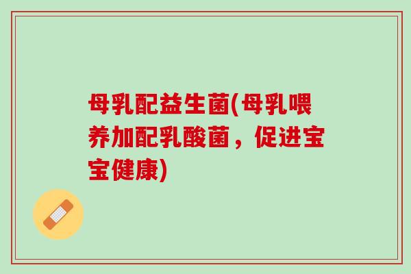 母乳配益生菌(母乳喂养加配乳酸菌，促进宝宝健康)