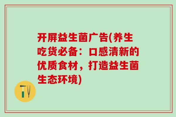 开屏益生菌广告(养生吃货必备：口感清新的优质食材，打造益生菌生态环境)