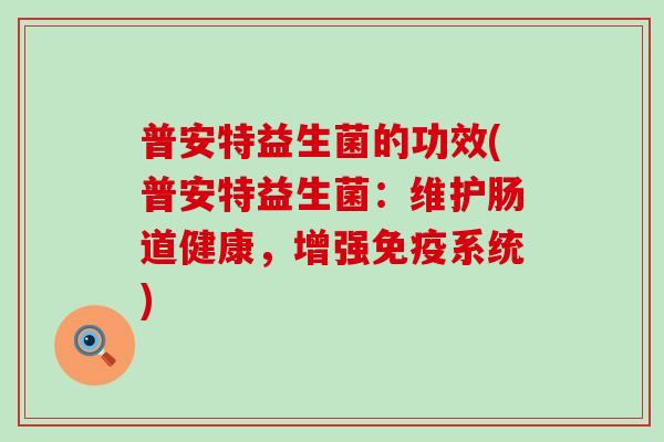 普安特益生菌的功效(普安特益生菌：维护肠道健康，增强免疫系统)
