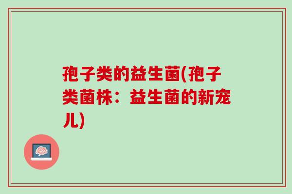 孢子类的益生菌(孢子类菌株：益生菌的新宠儿)