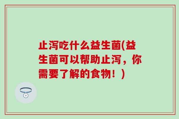 止泻吃什么益生菌(益生菌可以帮助止泻，你需要了解的食物！)