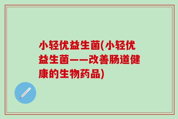 小轻优益生菌(小轻优益生菌——改善肠道健康的生物药品)