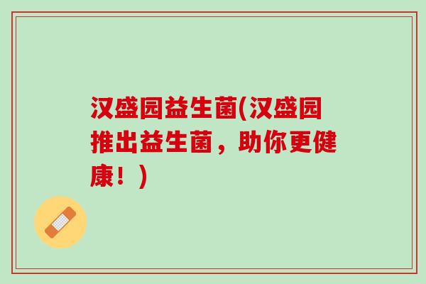 汉盛园益生菌(汉盛园推出益生菌,助你更健康!) 汉盛园益生菌(汉盛园推出益生菌,助你更健康!)