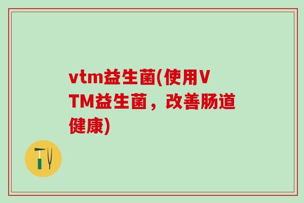 vtm益生菌(使用VTM益生菌，改善肠道健康)