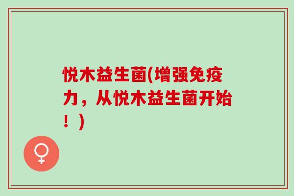 悦木益生菌(增强免疫力，从悦木益生菌开始！)