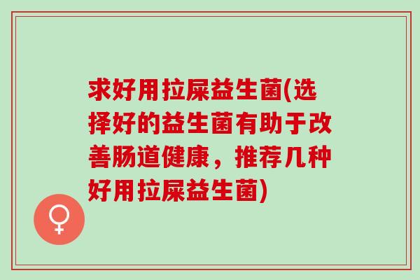 求好用拉屎益生菌(选择好的益生菌有助于改善肠道健康，推荐几种好用拉屎益生菌)