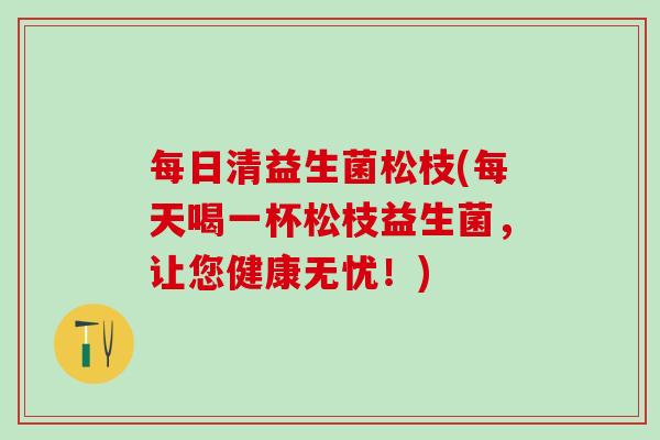 每日清益生菌松枝(每天喝一杯松枝益生菌，让您健康无忧！)