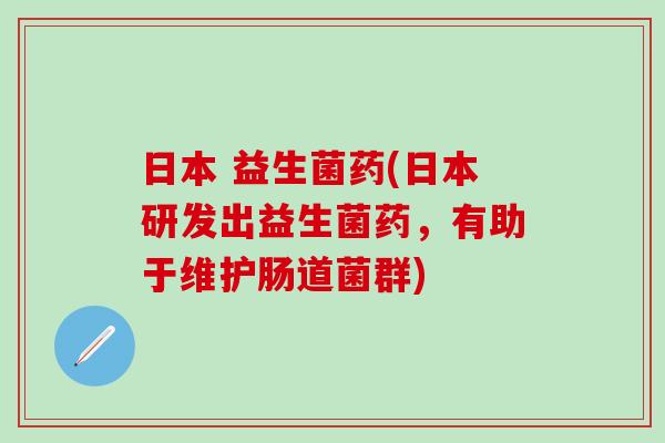 日本 益生菌药(日本研发出益生菌药，有助于维护肠道菌群)