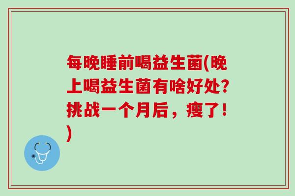 每晚睡前喝益生菌(晚上喝益生菌有啥好处？挑战一个月后，瘦了！)