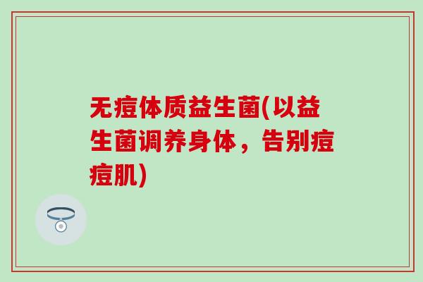 无痘体质益生菌(以益生菌调养身体,告别痘痘肌) 无痘体质益生菌(以益生菌调养身体,告别痘痘肌)