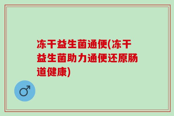 冻干益生菌通便(冻干益生菌助力通便还原肠道健康)