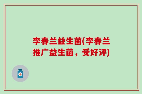 李春兰益生菌(李春兰推广益生菌，受好评)