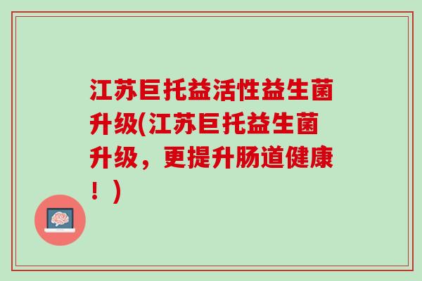 江苏巨托益活性益生菌升级(江苏巨托益生菌升级，更提升肠道健康！)