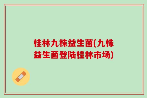 桂林九株益生菌(九株益生菌登陆桂林市场)