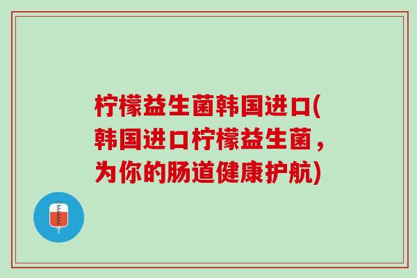 柠檬益生菌韩国进口(韩国进口柠檬益生菌，为你的肠道健康护航)
