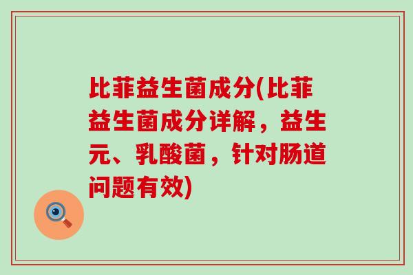 比菲益生菌成分(比菲益生菌成分详解，益生元、乳酸菌，针对肠道问题有效)