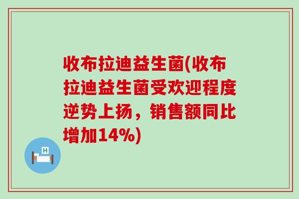 收布拉迪益生菌(收布拉迪益生菌受欢迎程度逆势上扬，销售额同比增加14%)