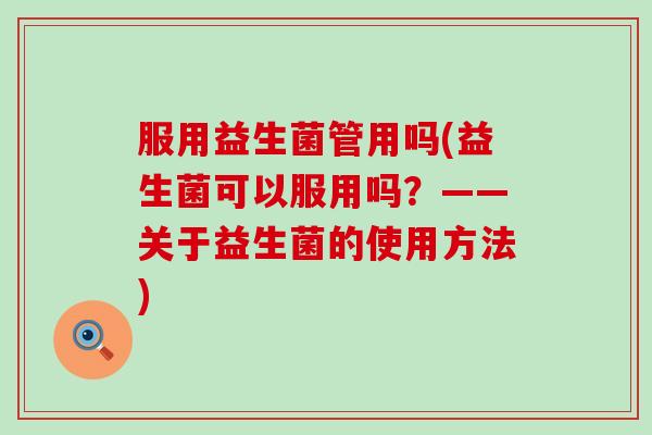 服用益生菌管用吗(益生菌可以服用吗？——关于益生菌的使用方法)