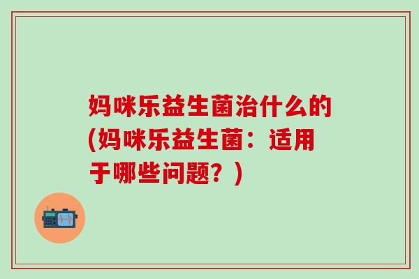 妈咪乐益生菌治什么的(妈咪乐益生菌：适用于哪些问题？)