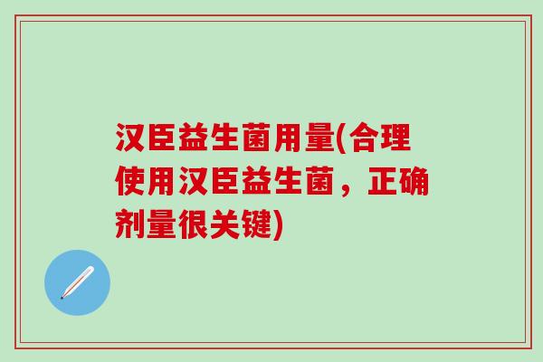 汉臣益生菌用量(合理使用汉臣益生菌，正确剂量很关键)
