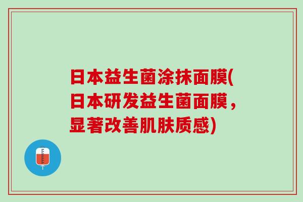 日本益生菌涂抹面膜(日本研发益生菌面膜，显著改善肌肤质感)