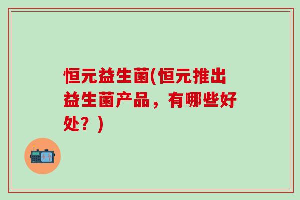 恒元益生菌(恒元推出益生菌产品，有哪些好处？)