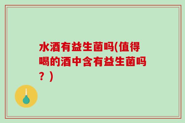 水酒有益生菌吗(值得喝的酒中含有益生菌吗？)