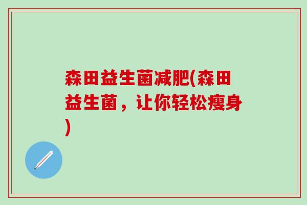 森田益生菌(森田益生菌,让你轻松瘦身) 森田益生菌(森田益生菌,让你轻松瘦身)