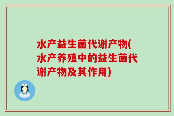 水产益生菌代谢产物(水产养殖中的益生菌代谢产物及其作用)