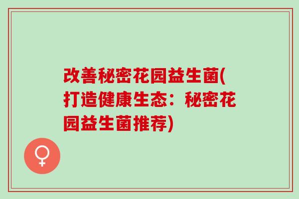 改善秘密花园益生菌(打造健康生态：秘密花园益生菌推荐)