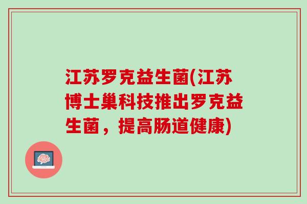 江苏罗克益生菌(江苏博士巢科技推出罗克益生菌，提高肠道健康)
