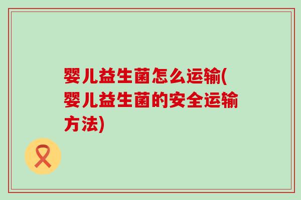 婴儿益生菌怎么运输(婴儿益生菌的安全运输方法)