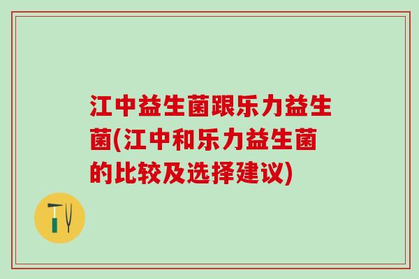 江中益生菌跟乐力益生菌(江中和乐力益生菌的比较及选择建议)