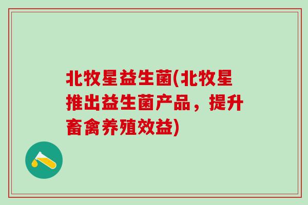 北牧星益生菌(北牧星推出益生菌产品，提升畜禽养殖效益)