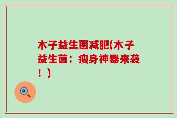 木子益生菌减肥(木子益生菌：瘦身神器来袭！)