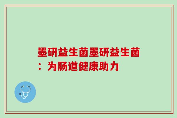 墨研益生菌墨研益生菌：为肠道健康助力