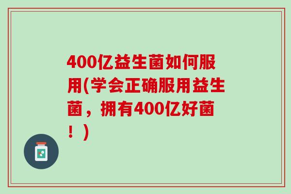 400亿益生菌如何服用(学会正确服用益生菌，拥有400亿好菌！)
