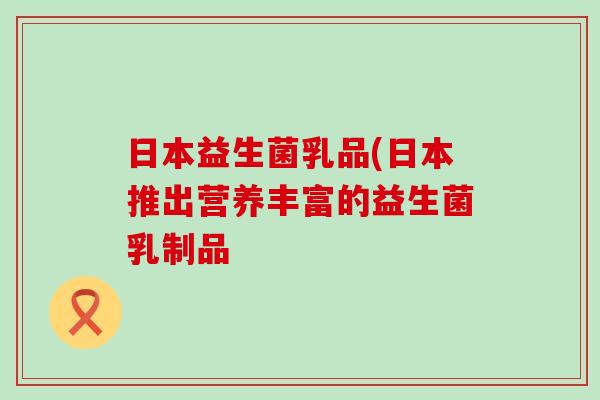 日本益生菌乳品(日本推出营养丰富的益生菌乳制品
