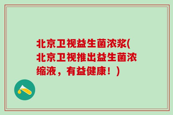 北京卫视益生菌浓浆(北京卫视推出益生菌浓缩液，有益健康！)