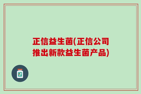 正信益生菌(正信公司推出新款益生菌产品)